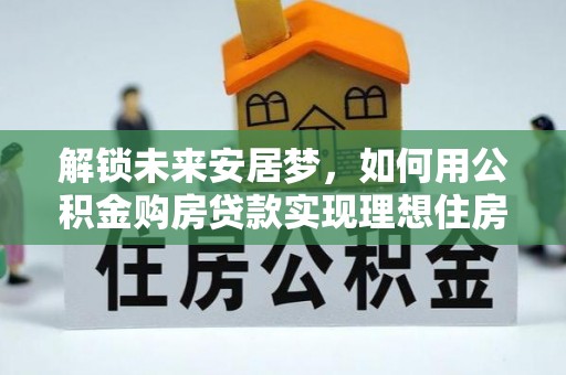 铁岭解锁未来安居梦，如何用公积金购房贷款实现理想住房计划