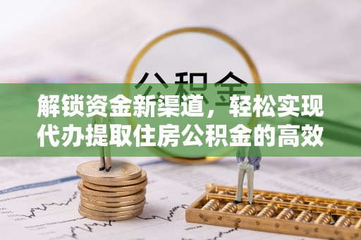 铁岭解锁资金新渠道，轻松实现代办提取住房公积金的高效攻略