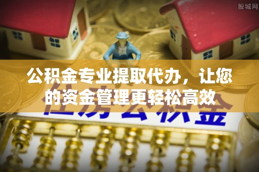 铁岭公积金专业提取代办，让您的资金管理更轻松高效