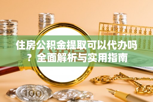 铁岭住房公积金提取可以代办吗？全面解析与实用指南
