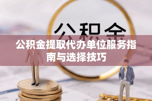 铁岭公积金提取代办单位服务指南与选择技巧