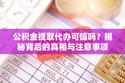 铁岭公积金提取代办可信吗？揭秘背后的真相与注意事项