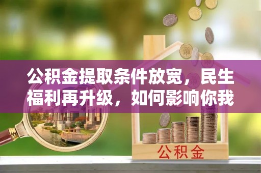 铁岭公积金提取条件放宽，民生福利再升级，如何影响你我生活？