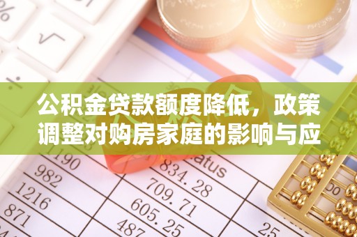 铁岭公积金贷款额度降低，政策调整对购房家庭的影响与应对策略