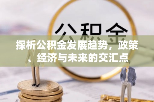 铁岭探析公积金发展趋势，政策、经济与未来的交汇点