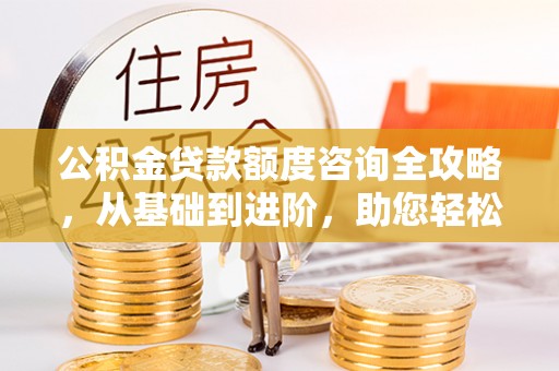 铁岭公积金贷款额度咨询全攻略，从基础到进阶，助您轻松掌握关键要点