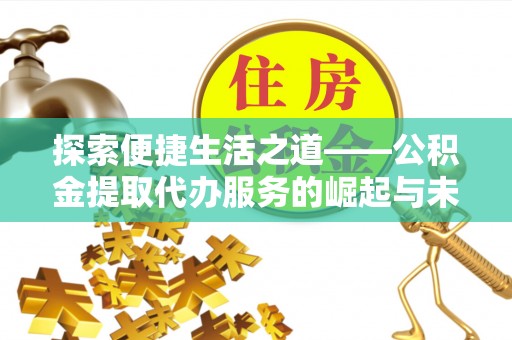铁岭探索便捷生活之道——公积金提取代办服务的崛起与未来