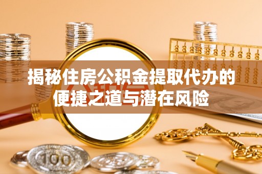 铁岭揭秘住房公积金提取代办的便捷之道与潜在风险