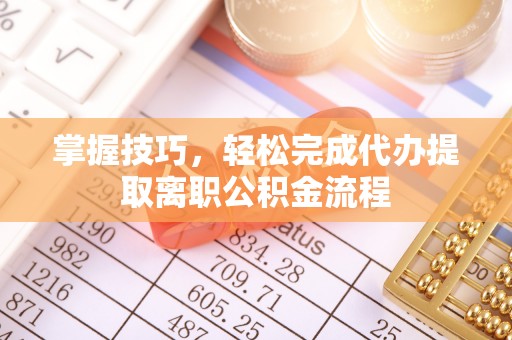 铁岭掌握技巧，轻松完成代办提取离职公积金流程