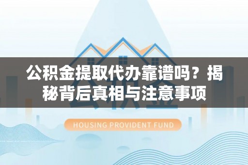 铁岭公积金提取代办靠谱吗？揭秘背后真相与注意事项