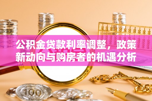 铁岭公积金贷款利率调整，政策新动向与购房者的机遇分析
