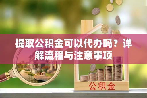 铁岭提取公积金可以代办吗？详解流程与注意事项