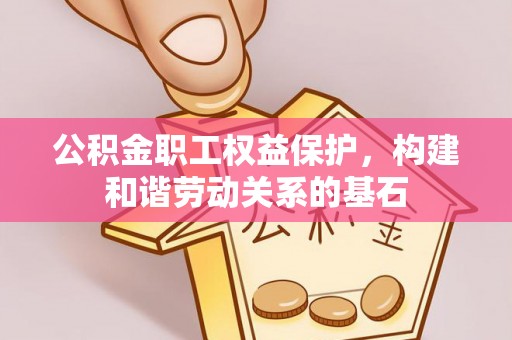 铁岭公积金职工权益保护，构建和谐劳动关系的基石