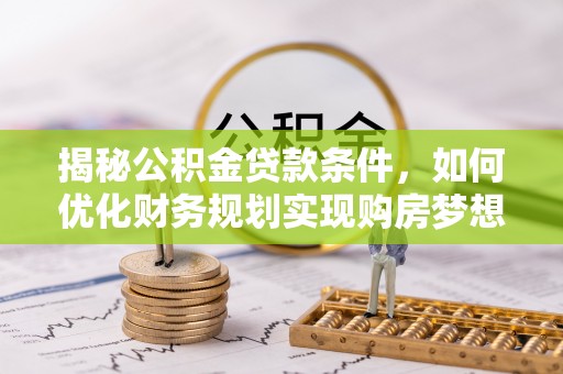 铁岭揭秘公积金贷款条件，如何优化财务规划实现购房梦想