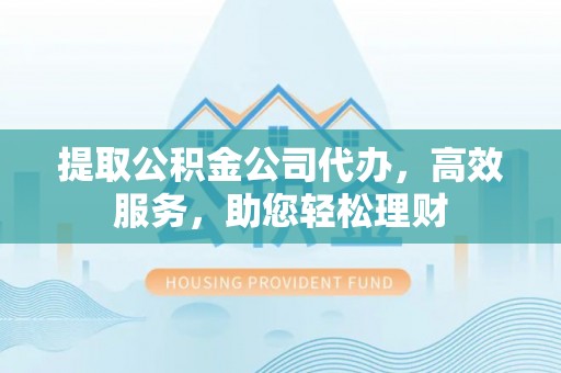 铁岭提取公积金公司代办，高效服务，助您轻松理财