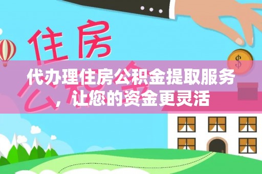铁岭代办理住房公积金提取服务，让您的资金更灵活