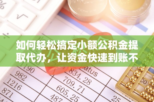 铁岭如何轻松搞定小额公积金提取代办，让资金快速到账不是梦