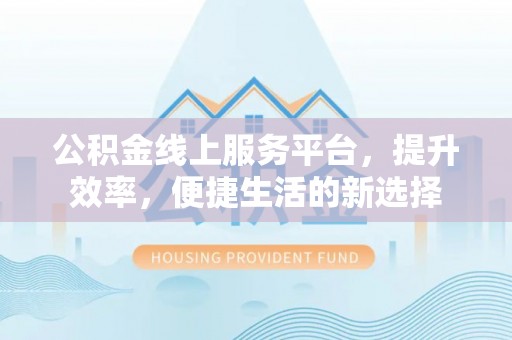 铁岭公积金线上服务平台，提升效率，便捷生活的新选择