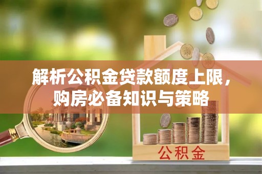 铁岭解析公积金贷款额度上限，购房必备知识与策略