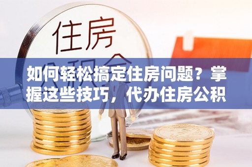 铁岭如何轻松搞定住房问题？掌握这些技巧，代办住房公积金提取不再难