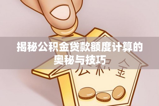 铁岭揭秘公积金贷款额度计算的奥秘与技巧