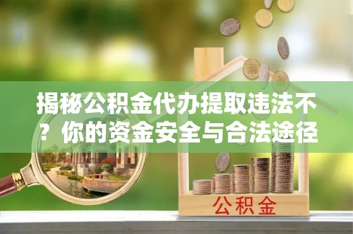 铁岭揭秘公积金代办提取违法不？你的资金安全与合法途径解析