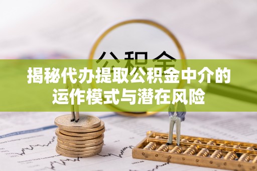铁岭揭秘代办提取公积金中介的运作模式与潜在风险