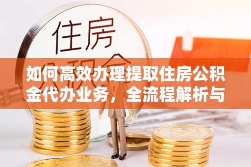 铁岭如何高效办理提取住房公积金代办业务，全流程解析与实用建议