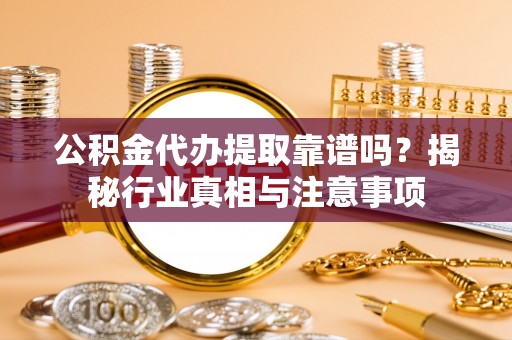 铁岭公积金代办提取靠谱吗？揭秘行业真相与注意事项