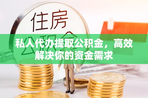 铁岭私人代办提取公积金，高效解决你的资金需求