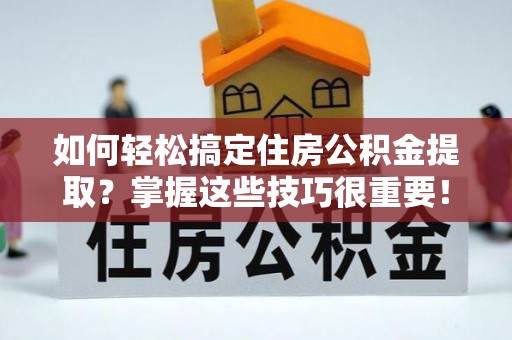 铁岭如何轻松搞定住房公积金提取？掌握这些技巧很重要！