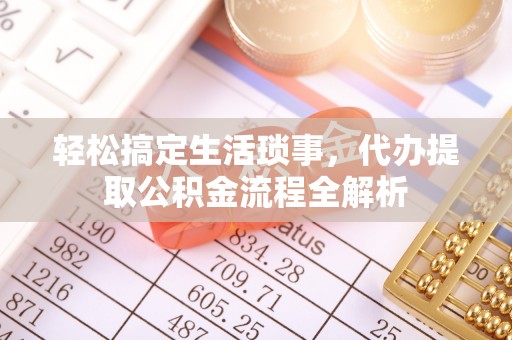 铁岭轻松搞定生活琐事，代办提取公积金流程全解析