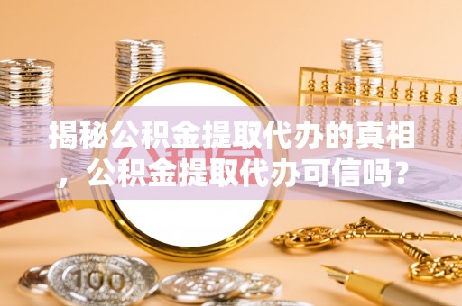 铁岭揭秘公积金提取代办的真相，公积金提取代办可信吗？