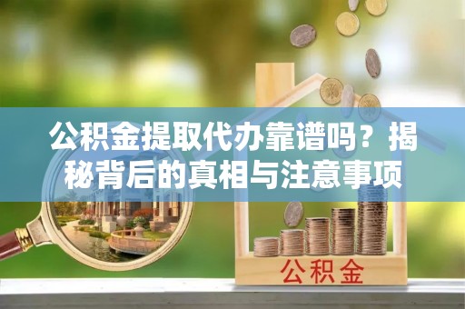 铁岭公积金提取代办靠谱吗？揭秘背后的真相与注意事项