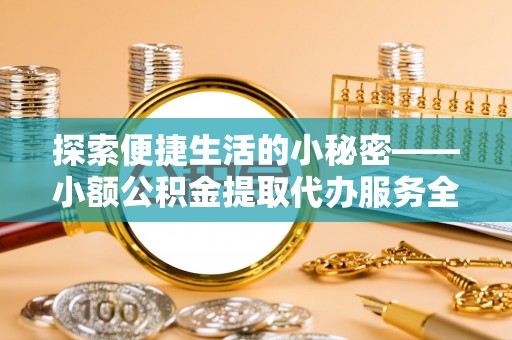 铁岭探索便捷生活的小秘密——小额公积金提取代办服务全解析