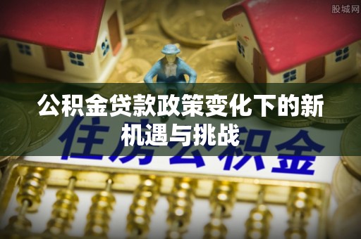 铁岭公积金贷款政策变化下的新机遇与挑战