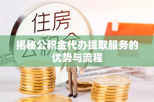铁岭揭秘公积金代办提取服务的优势与流程