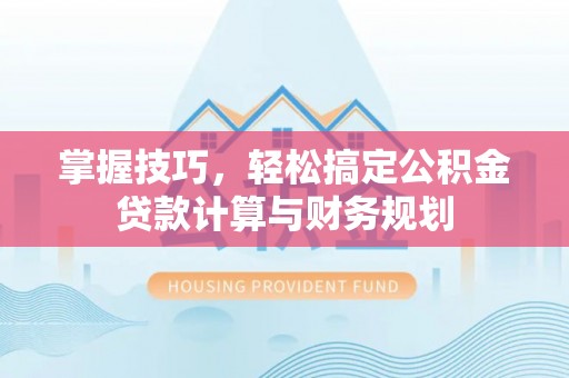 铁岭掌握技巧，轻松搞定公积金贷款计算与财务规划