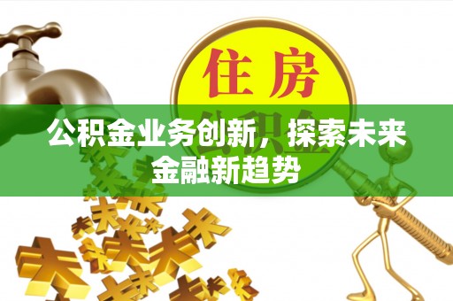 铁岭公积金业务创新，探索未来金融新趋势