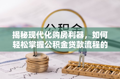 铁岭揭秘现代化购房利器，如何轻松掌握公积金贷款流程的每一个细节