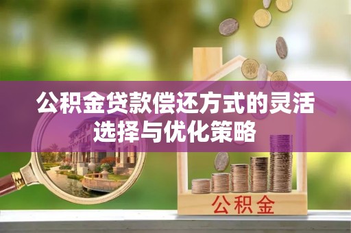 铁岭公积金贷款偿还方式的灵活选择与优化策略