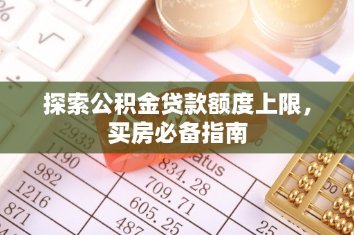 铁岭探索公积金贷款额度上限，买房必备指南