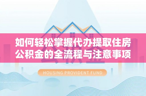铁岭如何轻松掌握代办提取住房公积金的全流程与注意事项