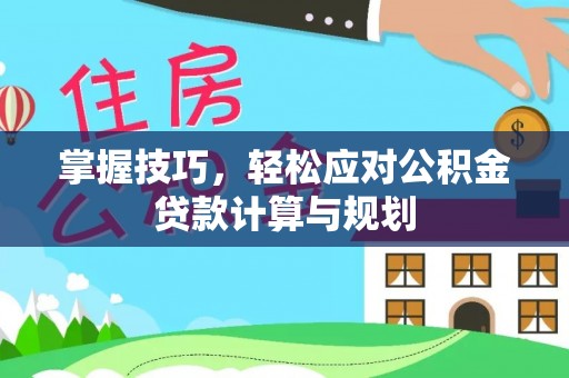 铁岭掌握技巧，轻松应对公积金贷款计算与规划
