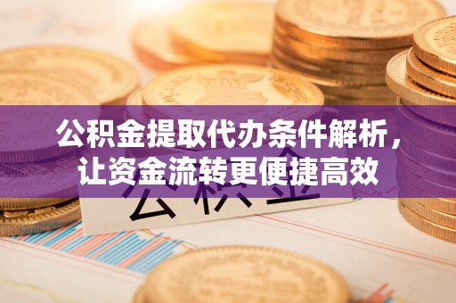 铁岭公积金提取代办条件解析，让资金流转更便捷高效