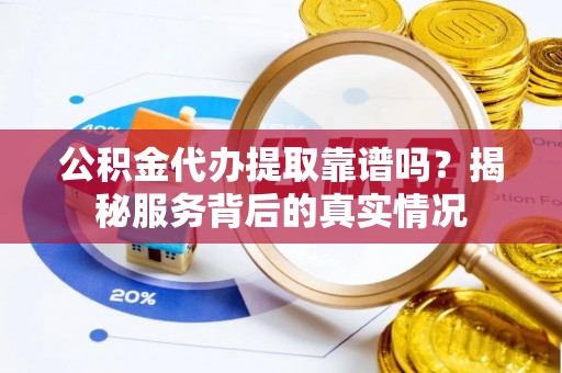 铁岭公积金代办提取靠谱吗？揭秘服务背后的真实情况