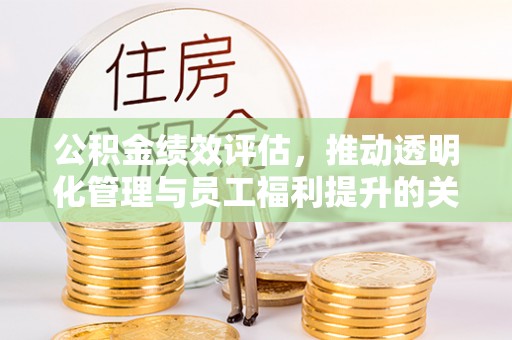 铁岭公积金绩效评估，推动透明化管理与员工福利提升的关键