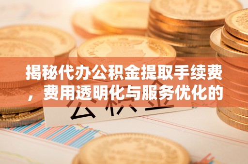 铁岭揭秘代办公积金提取手续费，费用透明化与服务优化的关键