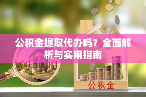 铁岭公积金提取代办吗？全面解析与实用指南