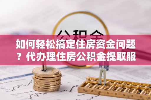 铁岭如何轻松搞定住房资金问题？代办理住房公积金提取服务全解析